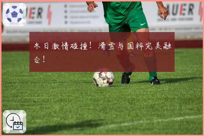 冬日激情碰撞！滑雪与国粹完美融合！
