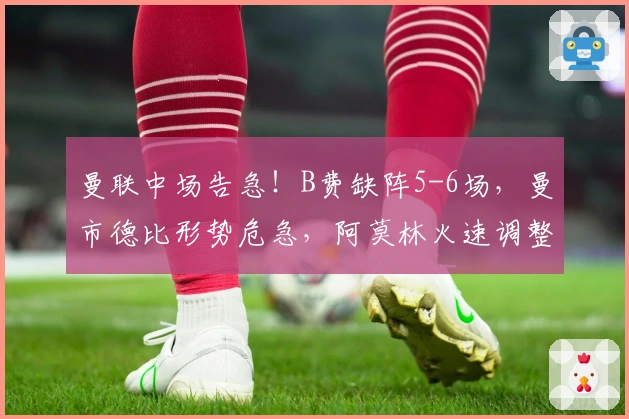 曼联中场告急!B费缺阵5-6场,曼市德比形势危急,阿莫林火速调整战术