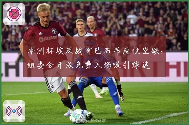 非洲杯埃及战津巴布韦座位空缺，组委会开放免费入场吸引球迷