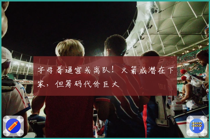 字母哥逼宫或离队！火箭成潜在下家，但筹码代价巨大