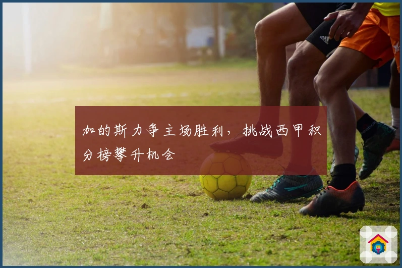 加的斯力争主场胜利，挑战西甲积分榜攀升机会