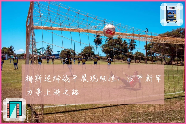 梅斯逆转战平展现韧性,法甲新军力争上游之路