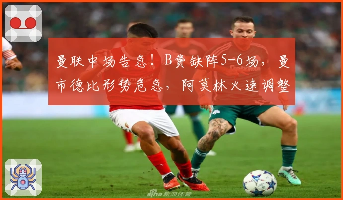 曼联中场告急！B费缺阵5-6场，曼市德比形势危急，阿莫林火速调整战术