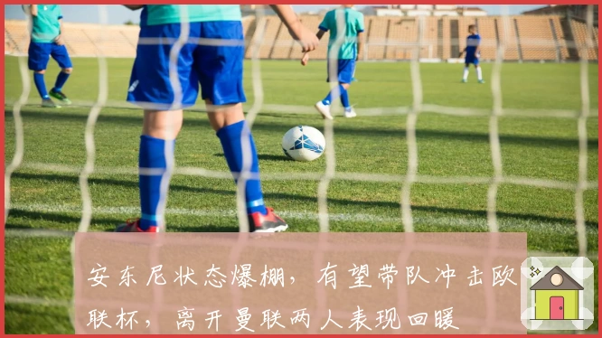 安东尼状态爆棚，有望带队冲击欧联杯，离开曼联两人表现回暖