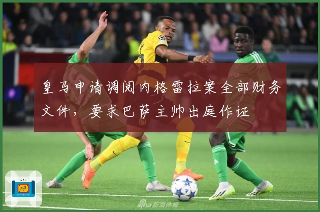 皇马申请调阅内格雷拉案全部财务文件,要求巴萨主帅出庭作证
