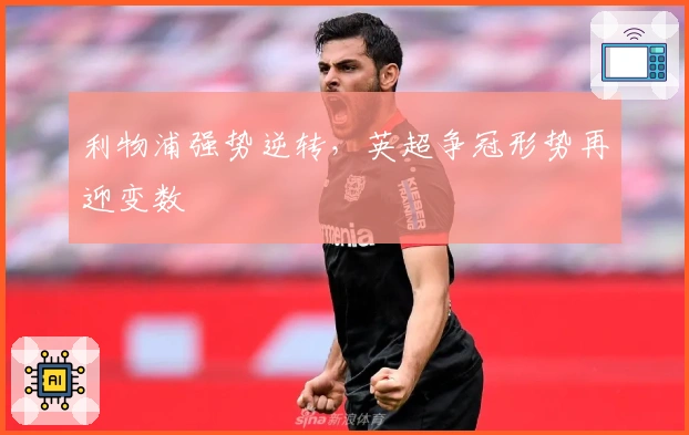 利物浦强势逆转，英超争冠形势再迎变数