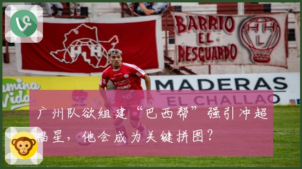 广州队欲组建“巴西帮”强引冲超福星,他会成为关键拼图?