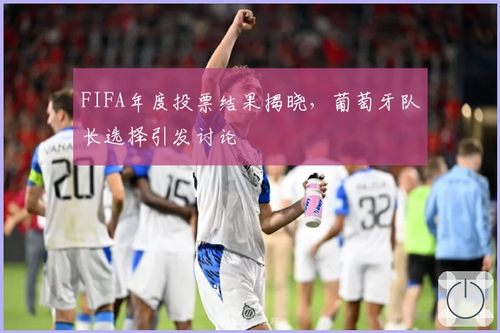FIFA年度投票结果揭晓，葡萄牙队长选择引发讨论