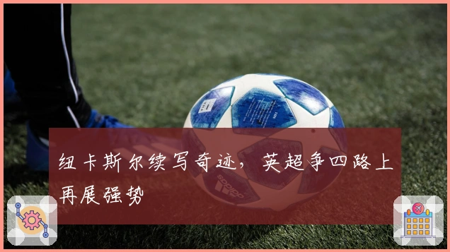 纽卡斯尔续写奇迹，英超争四路上再展强势