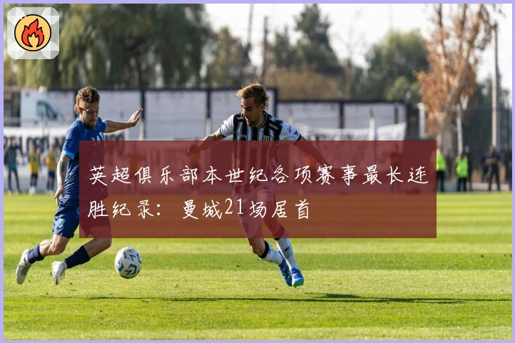 英超俱乐部本世纪各项赛事最长连胜纪录：曼城21场居首