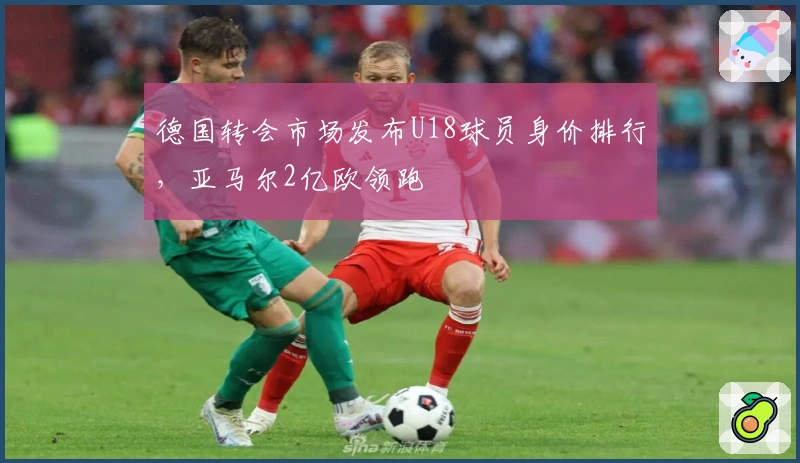 德国转会市场发布U18球员身价排行，亚马尔2亿欧领跑