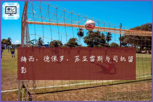 梅西、德保罗、苏亚雷斯与司机留影