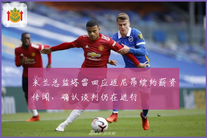 米兰总监塔雷回应迈尼昂续约薪资传闻，确认谈判仍在进行