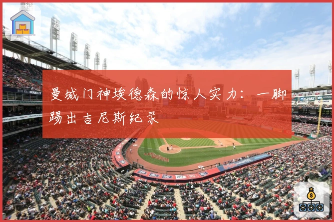 曼城门神埃德森的惊人实力:一脚踢出吉尼斯纪录