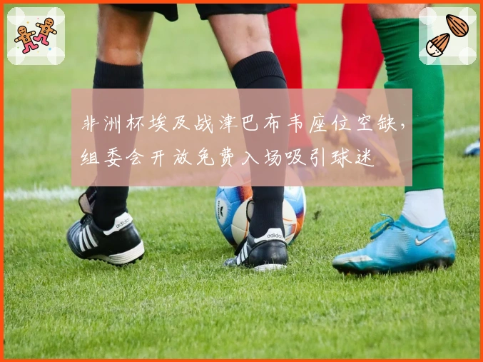 非洲杯埃及战津巴布韦座位空缺，组委会开放免费入场吸引球迷