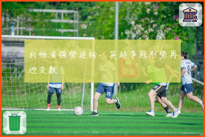 利物浦强势逆转，英超争冠形势再迎变数