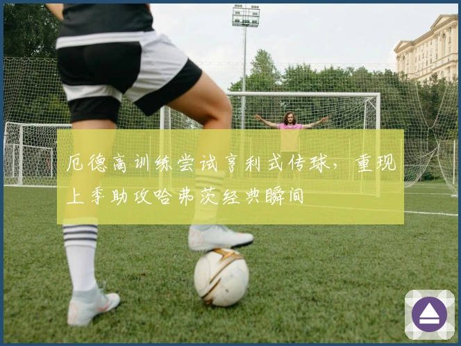 厄德高训练尝试亨利式传球，重现上季助攻哈弗茨经典瞬间