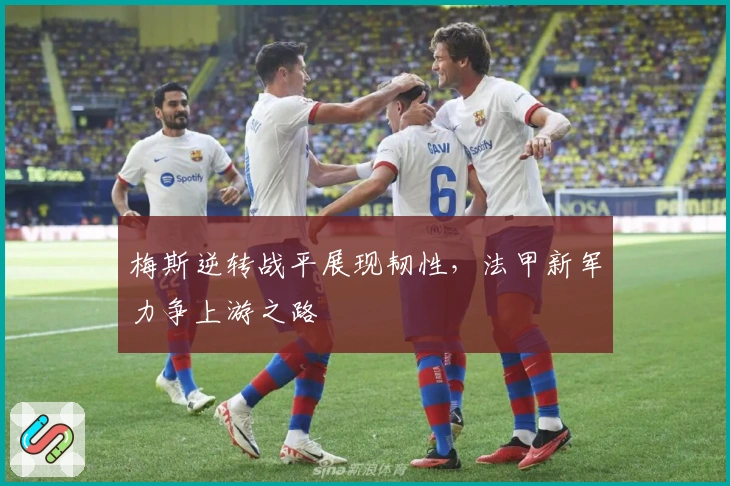 梅斯逆转战平展现韧性，法甲新军力争上游之路