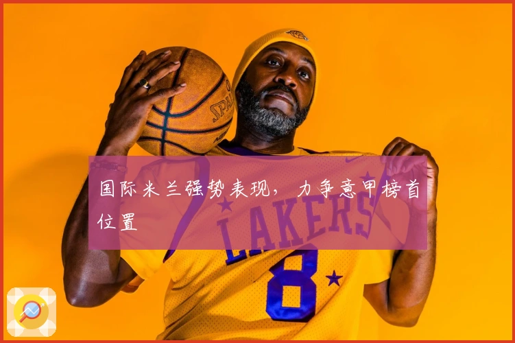 国际米兰强势表现，力争意甲榜首位置