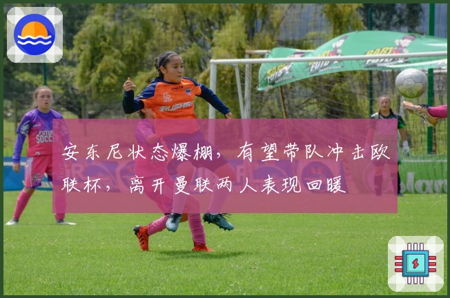 安东尼状态爆棚，有望带队冲击欧联杯，离开曼联两人表现回暖