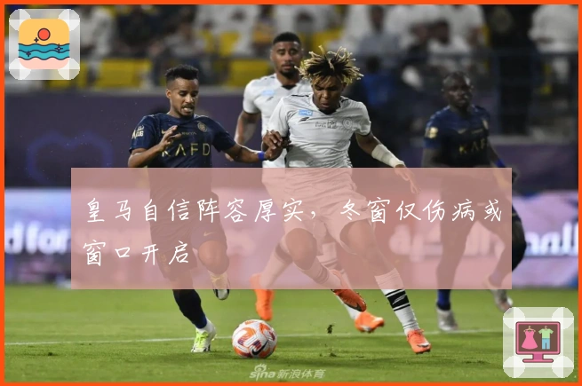 皇马自信阵容厚实，冬窗仅伤病或窗口开启