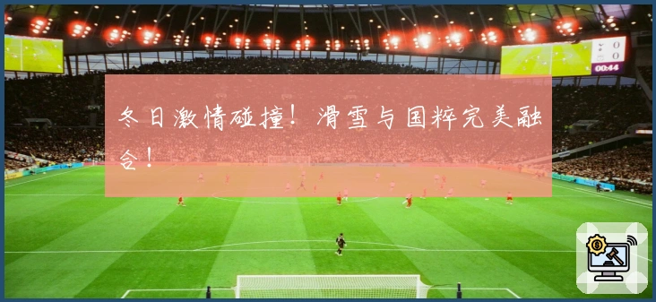 冬日激情碰撞！滑雪与国粹完美融合！