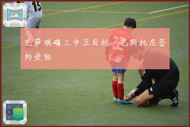 巴萨明确三中卫目标，巴斯托尼签约受阻