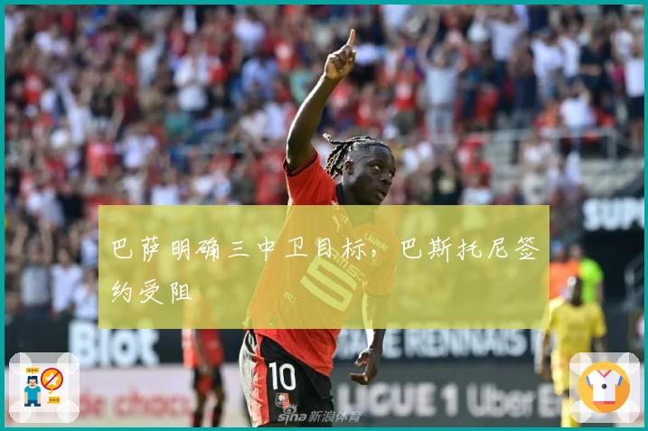 巴萨明确三中卫目标,巴斯托尼签约受阻
